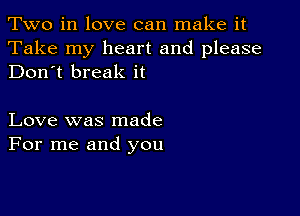 Two in love can make it

Take my heart and please
Don't break it

Love was made
For me and you