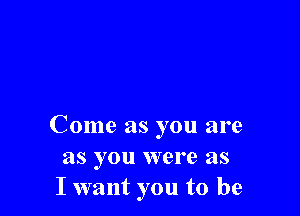 Come as you are
as you were as
I want you to be