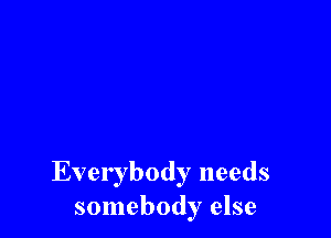 Everybody needs
somebody else