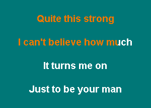 Quite this strong

I can't believe how much
It turns me on

Just to be your man