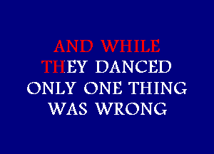 iEY DANCED

ONLY ONE THING
WAS WRONG