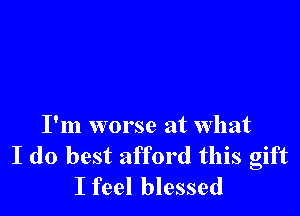 I'm worse at what
I do best afford this gift
I feel blessed