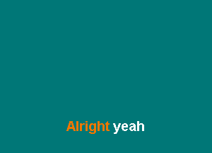Alright yeah
