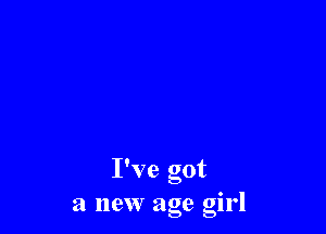 I've got
a new age girl