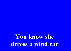 You know she
drives a wind car