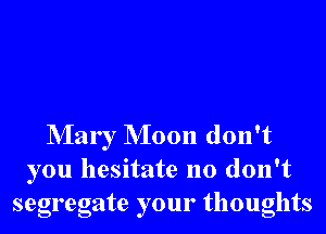 NIary NIoon don't
you hesitate no don't
segregate your thoughts
