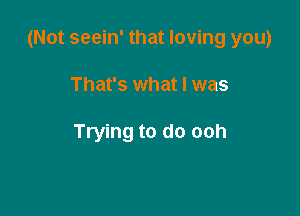 (Not seein' that loving you)

That's what I was

Trying to do ooh