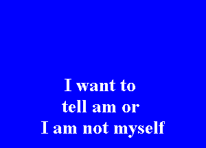 I want to
tell am or
I am not myself