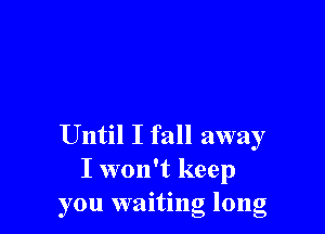 Until I fall away
I won't keep
you waiting long