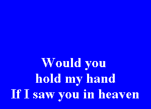 W'ould you
hold my hand
If I saw you in heaven