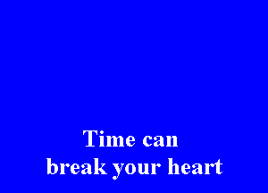 Time can
break your heart