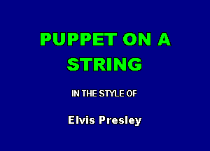 PUPPET ON A
STIRIING

IN THE STYLE 0F

Elvis Presley