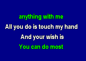 anything with me

All you do is touch my hand

And your wish is
You can do most