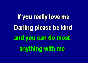 If you really love me

Darling please be kind

and you can do most
anything with me