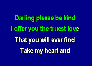 Darling please be kind

I offer you the truest love

That you will ever find
Take my heart and