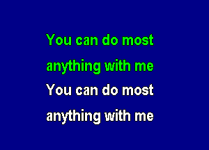 You can do most
anything with me
You can do most

anything with me