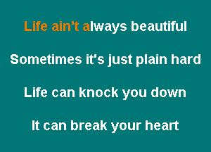 Life ain't always beautiful
Sometimes it's just plain hard
Life can knock you down

It can break your heart