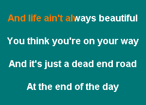 And life ain't always beautiful
You think you're on your way
And it's just a dead end road

At the end of the day