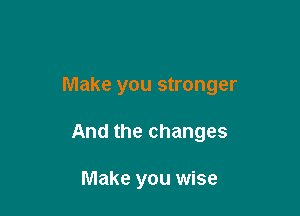 Make you stronger

And the changes

Make you wise