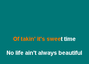 Of takin' it's sweet time

No life ain't always beautiful