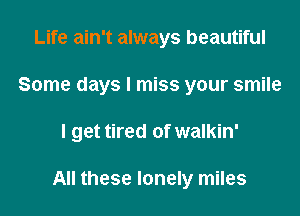 Life ain't always beautiful
Some days I miss your smile
I get tired of walkin'

All these lonely miles