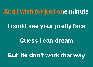 And I wish forjust one minute
I could see your pretty face
Guess I can dream

But life don't work that way