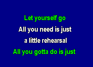 Let yourself go

All you need is just
a little rehearsal

All you gotta do is just