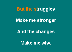 But the struggles

Make me stronger

And the changes

Make me wise