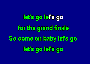 let's go let's go
for the grand finale

So come on baby let's go

let's go let's go