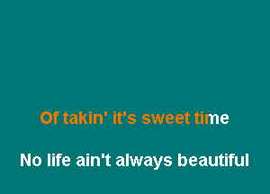 Of takin' it's sweet time

No life ain't always beautiful