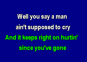 Well you say a man

ain't supposed to cry
And it keeps right on hurtin'

since you've gone