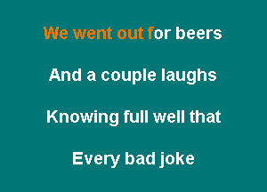 We went out for beers
And a couple laughs

Knowing full well that

Every bad joke