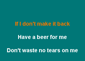 lfl don't make it back

Have a beer for me

Don't waste no tears on me
