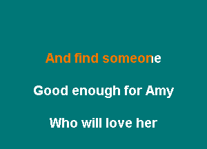 And find someone

Good enough for Amy

Who will love her