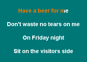 Have a beer for me

Don't waste no tears on me

On Friday night

Sit on the visitors side