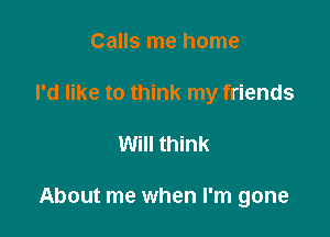 Calls me home

I'd like to think my friends

Will think

About me when I'm gone
