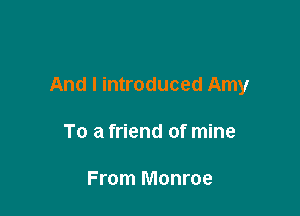 And I introduced Amy

To a friend of mine

From Monroe
