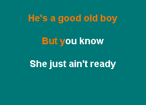 He's a good old boy

But you know

She just ain't ready