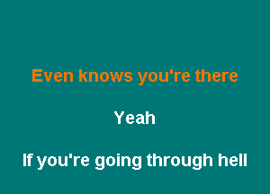 Even knows you're there

Yeah

If you're going through hell