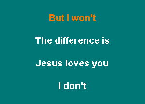 But I won't

The difference is

Jesus loves you

I don't
