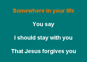 Somewhere in your life
You say

I should stay with you

That Jesus forgives you