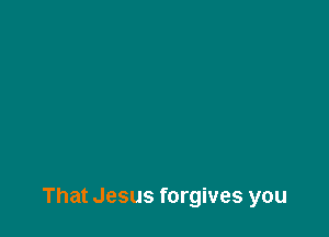 That Jesus forgives you