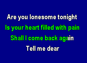 Are you lonesome tonight
Is your heart filled with pain

Shall I come back again

Tell me dear