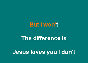 But I won't

The difference is

Jesus loves you I don't