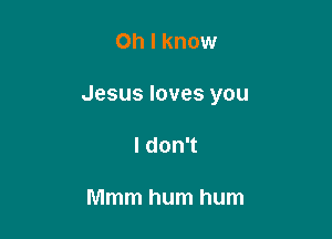 Oh I know

Jesus loves you

I don't

Mmm hum hum