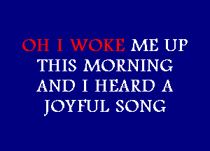 ME UP
THIS MORNING
AND I HEARD A
JOYFUL SONG

g
