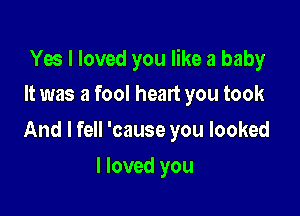 Yes I loved you like a baby

It was a fool heart you took
And I fell 'cause you looked
I loved you