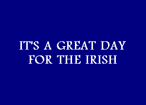 IT'S A GREAT DAY
FOR THE IRISH
