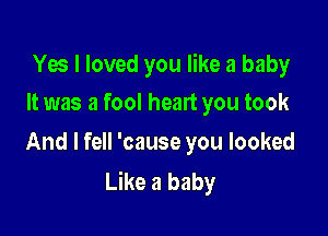 Yes I loved you like a baby

It was a fool heart you took
And I fell 'cause you looked

Like a baby