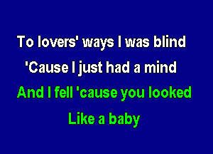 To lovers' ways I was blind
'Cause Ijust had a mind

And I fell 'cause you looked
Like a baby